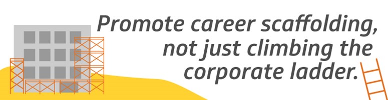 Promote career scaffolding, not just climbing the corporate ladder.